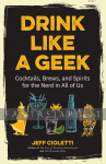 Drink Like a Geek: Cocktails, Brews, and Spirits for the Nerd in All of Us (HC)